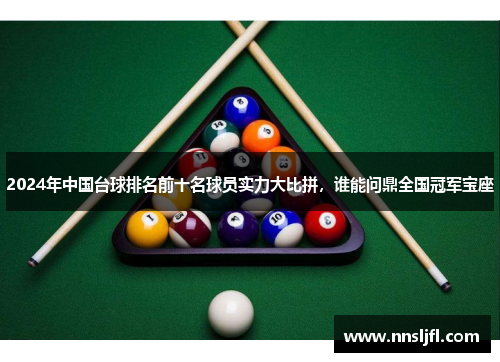 2024年中国台球排名前十名球员实力大比拼，谁能问鼎全国冠军宝座