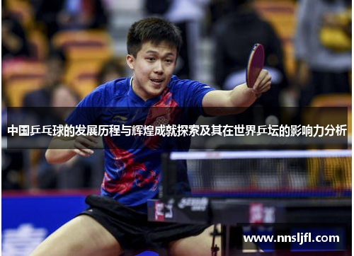 中国乒乓球的发展历程与辉煌成就探索及其在世界乒坛的影响力分析