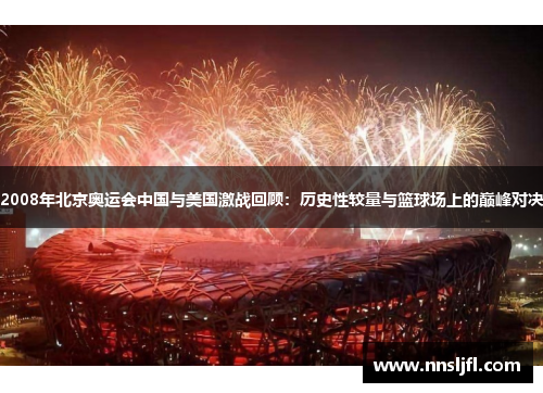 2008年北京奥运会中国与美国激战回顾：历史性较量与篮球场上的巅峰对决