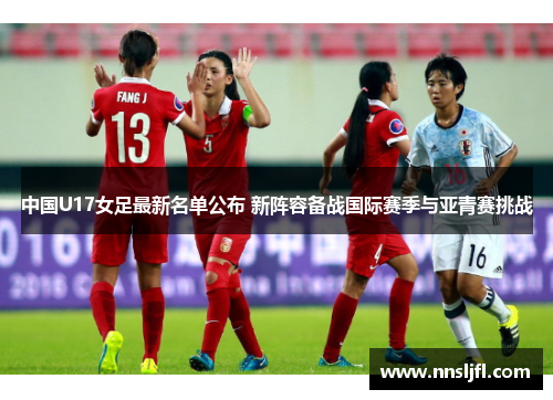中国U17女足最新名单公布 新阵容备战国际赛季与亚青赛挑战