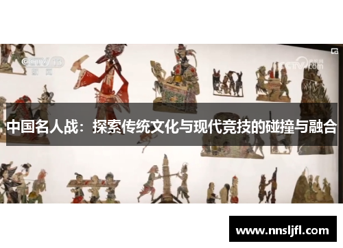 中国名人战:探索传统文化与现代竞技的碰撞与融合 中国名人战:探索传统文化与现代竞技的碰撞与融合