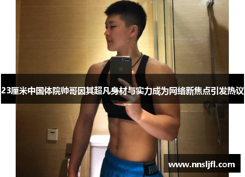 23厘米中国体院帅哥因其超凡身材与实力成为网络新焦点引发热议