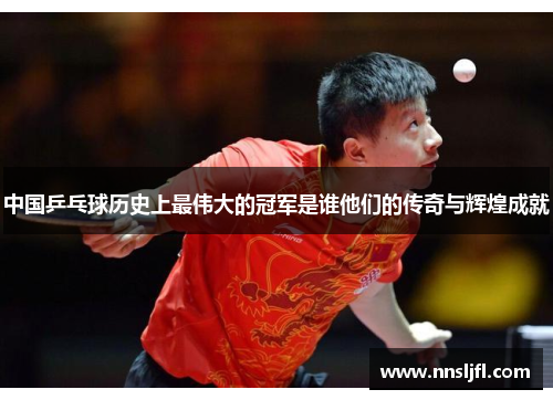 中国乒乓球历史上最伟大的冠军是谁他们的传奇与辉煌成就