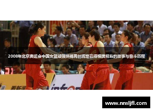 2008年北京奥运会中国女篮顽强拼搏再创辉煌赢得银牌背后的故事与奋斗历程
