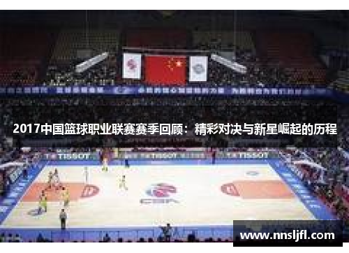 2017中国篮球职业联赛赛季回顾：精彩对决与新星崛起的历程