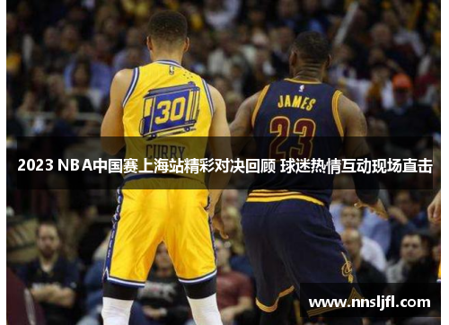 2023 NBA中国赛上海站精彩对决回顾 球迷热情互动现场直击