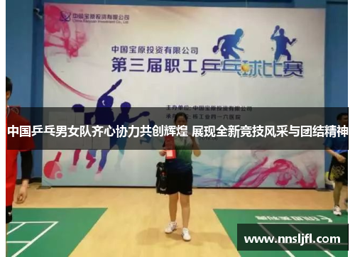 中国乒乓男女队齐心协力共创辉煌 展现全新竞技风采与团结精神