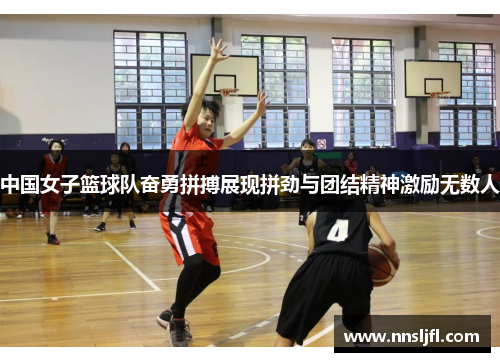 中国女子篮球队奋勇拼搏展现拼劲与团结精神激励无数人