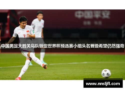 中国男足大胜关岛队锁定世界杯预选赛小组头名晋级希望仍然强劲 中国男足大胜关岛队锁定世界杯预选赛小组头名晋级希望仍然强劲