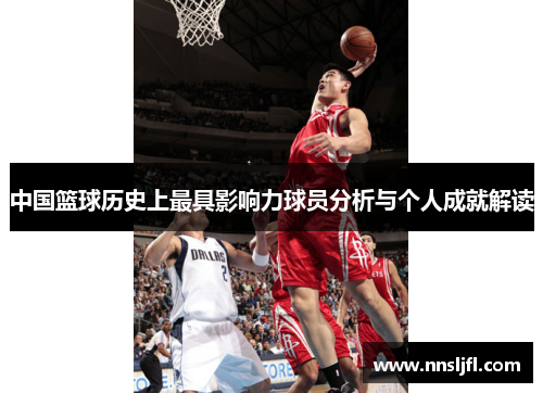 中国篮球历史上最具影响力球员分析与个人成就解读