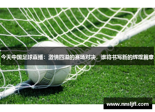 今天中国足球直播：激情四溢的赛场对决，谁将书写新的辉煌篇章